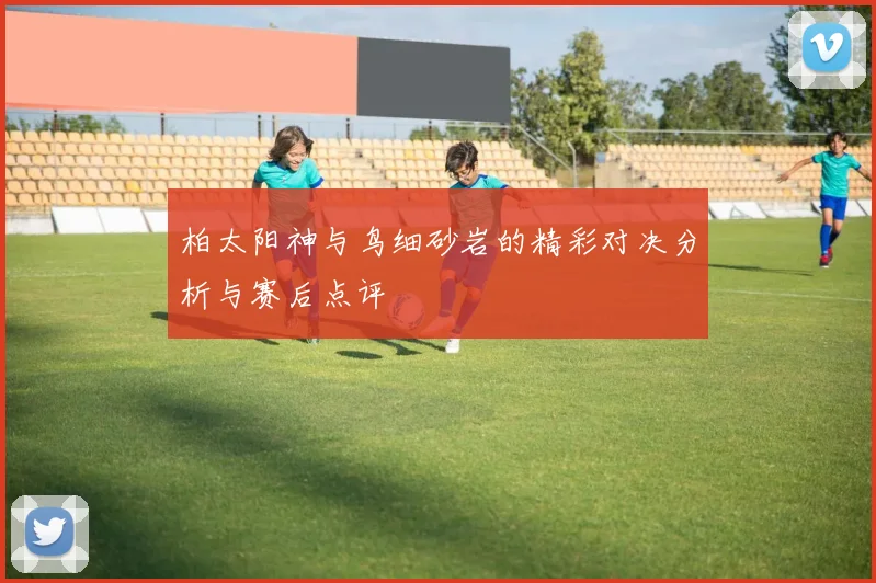 柏太阳神与鸟细砂岩的精彩对决分析与赛后点评